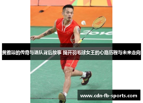 黄雅琼的传奇与退队背后故事 揭开羽毛球女王的心路历程与未来走向 黄雅琼的传奇与退队背后故事 揭开羽毛球女王的心路历程与未来走向