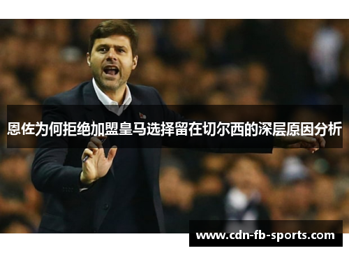 恩佐为何拒绝加盟皇马选择留在切尔西的深层原因分析 恩佐为何拒绝加盟皇马选择留在切尔西的深层原因分析