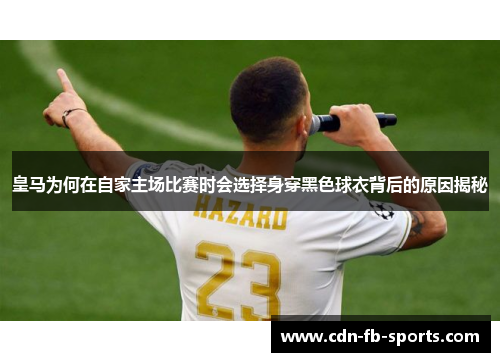 皇马为何在自家主场比赛时会选择身穿黑色球衣背后的原因揭秘