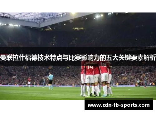 曼联拉什福德技术特点与比赛影响力的五大关键要素解析