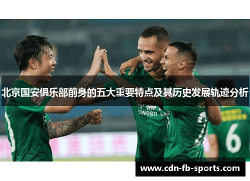 北京国安俱乐部前身的五大重要特点及其历史发展轨迹分析