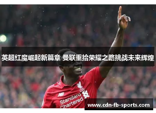 英超红魔崛起新篇章 曼联重拾荣耀之路挑战未来辉煌