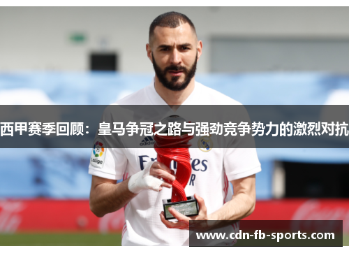 西甲赛季回顾：皇马争冠之路与强劲竞争势力的激烈对抗