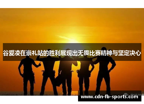 谷爱凌在崇礼站的胜利展现出无畏比赛精神与坚定决心