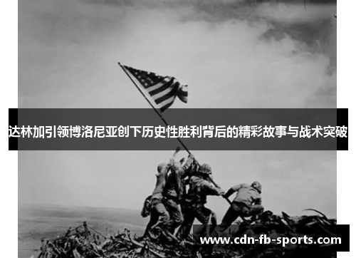 达林加引领博洛尼亚创下历史性胜利背后的精彩故事与战术突破 达林加引领博洛尼亚创下历史性胜利背后的精彩故事与战术突破