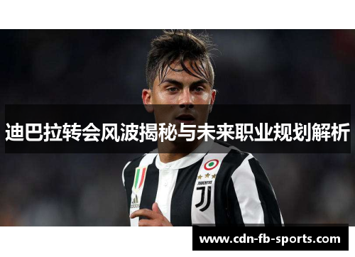 迪巴拉转会风波揭秘与未来职业规划解析 迪巴拉转会风波揭秘与未来职业规划解析