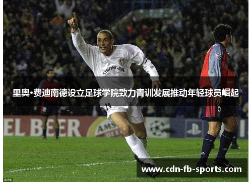 里奥·费迪南德设立足球学院致力青训发展推动年轻球员崛起