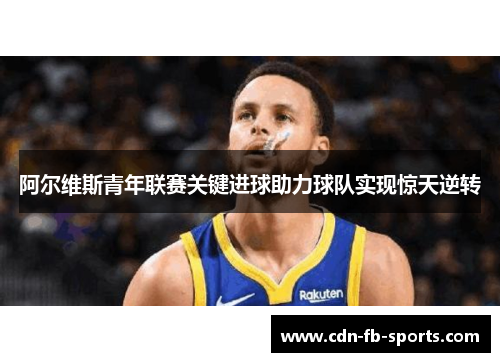 阿尔维斯青年联赛关键进球助力球队实现惊天逆转