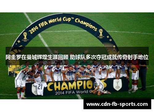 阿圭罗在曼城辉煌生涯回顾 助球队多次夺冠成就传奇射手地位 阿圭罗在曼城辉煌生涯回顾 助球队多次夺冠成就传奇射手地位