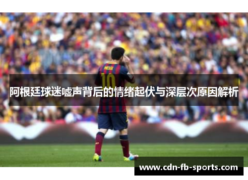 阿根廷球迷嘘声背后的情绪起伏与深层次原因解析 阿根廷球迷嘘声背后的情绪起伏与深层次原因解析