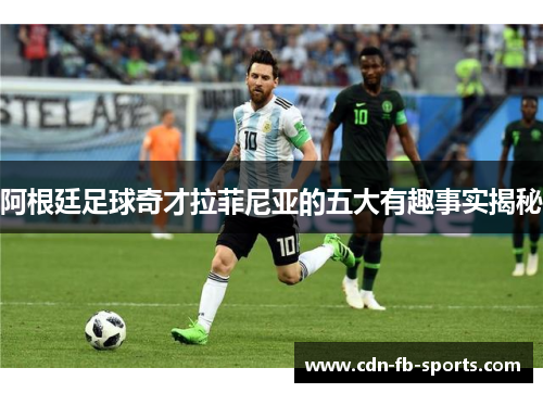阿根廷足球奇才拉菲尼亚的五大有趣事实揭秘 阿根廷足球奇才拉菲尼亚的五大有趣事实揭秘