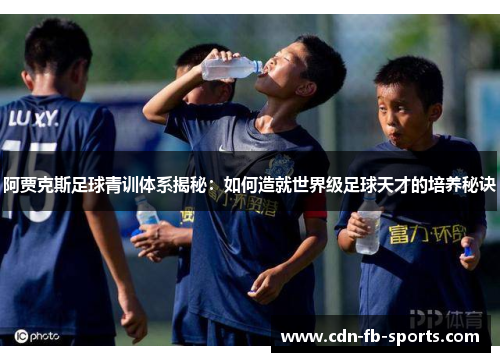 阿贾克斯足球青训体系揭秘:如何造就世界级足球天才的培养秘诀 阿贾克斯足球青训体系揭秘:如何造就世界级足球天才的培养秘诀