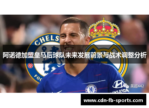 阿诺德加盟皇马后球队未来发展前景与战术调整分析 阿诺德加盟皇马后球队未来发展前景与战术调整分析