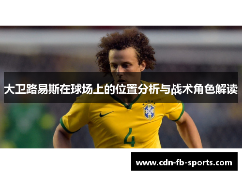 大卫路易斯在球场上的位置分析与战术角色解读 大卫路易斯在球场上的位置分析与战术角色解读