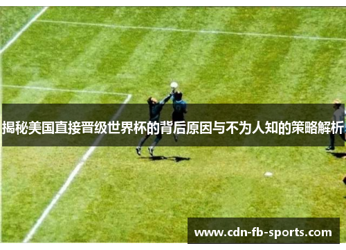 揭秘美国直接晋级世界杯的背后原因与不为人知的策略解析 揭秘美国直接晋级世界杯的背后原因与不为人知的策略解析