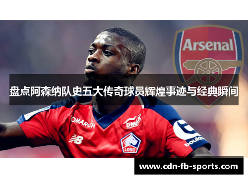 盘点阿森纳队史五大传奇球员辉煌事迹与经典瞬间