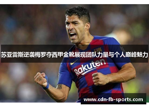 苏亚雷斯逆袭梅罗夺西甲金靴展现团队力量与个人巅峰魅力 苏亚雷斯逆袭梅罗夺西甲金靴展现团队力量与个人巅峰魅力