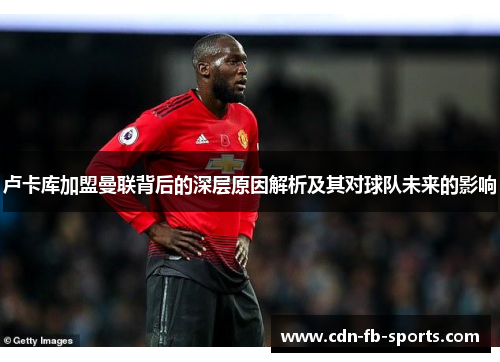 卢卡库加盟曼联背后的深层原因解析及其对球队未来的影响 卢卡库加盟曼联背后的深层原因解析及其对球队未来的影响
