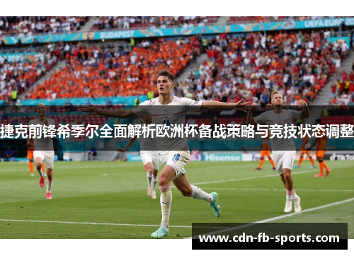 捷克前锋希季尔全面解析欧洲杯备战策略与竞技状态调整 捷克前锋希季尔全面解析欧洲杯备战策略与竞技状态调整