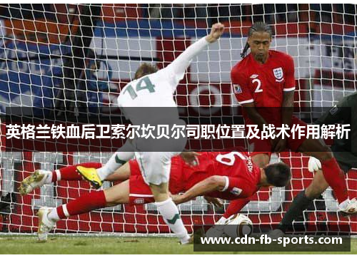 英格兰铁血后卫索尔坎贝尔司职位置及战术作用解析 英格兰铁血后卫索尔坎贝尔司职位置及战术作用解析
