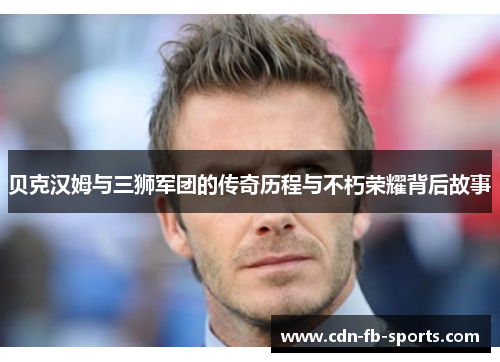 贝克汉姆与三狮军团的传奇历程与不朽荣耀背后故事 贝克汉姆与三狮军团的传奇历程与不朽荣耀背后故事