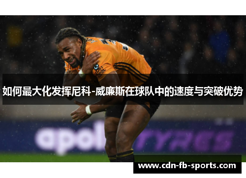 如何最大化发挥尼科-威廉斯在球队中的速度与突破优势 如何最大化发挥尼科-威廉斯在球队中的速度与突破优势