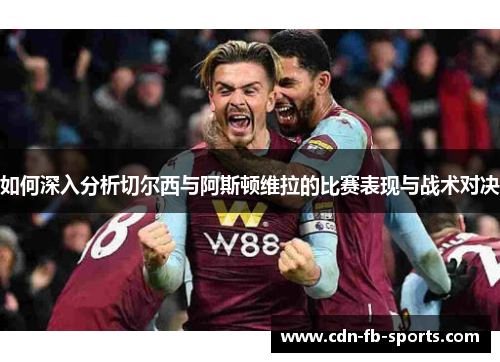 如何深入分析切尔西与阿斯顿维拉的比赛表现与战术对决 如何深入分析切尔西与阿斯顿维拉的比赛表现与战术对决