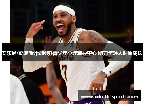 安东尼·戴维斯计划创办青少年心理辅导中心 助力年轻人健康成长 安东尼·戴维斯计划创办青少年心理辅导中心 助力年轻人健康成长