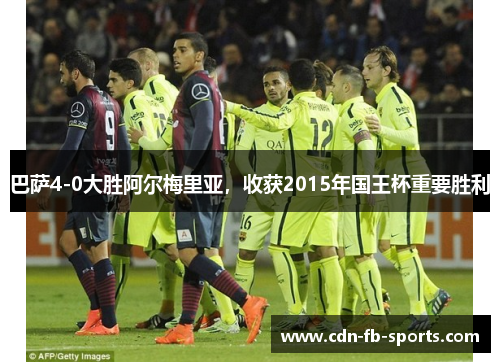 巴萨4-0大胜阿尔梅里亚,收获2015年国王杯重要胜利 巴萨4-0大胜阿尔梅里亚,收获2015年国王杯重要胜利