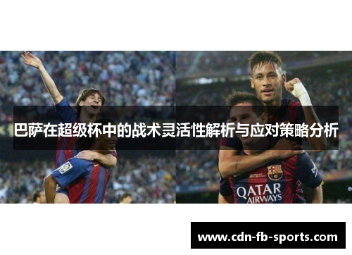 巴萨在超级杯中的战术灵活性解析与应对策略分析 巴萨在超级杯中的战术灵活性解析与应对策略分析