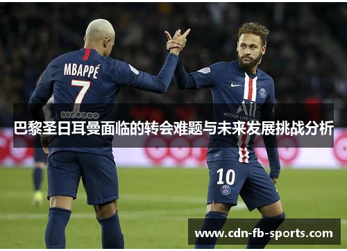 巴黎圣日耳曼面临的转会难题与未来发展挑战分析 巴黎圣日耳曼面临的转会难题与未来发展挑战分析
