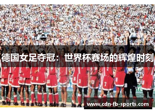 德国女足夺冠:世界杯赛场的辉煌时刻 德国女足夺冠:世界杯赛场的辉煌时刻