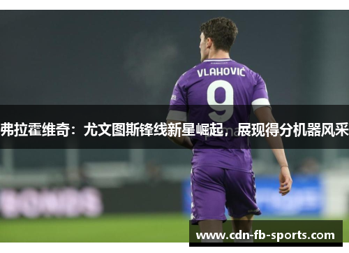 弗拉霍维奇:尤文图斯锋线新星崛起,展现得分机器风采 弗拉霍维奇:尤文图斯锋线新星崛起,展现得分机器风采