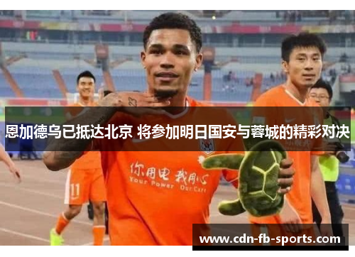 恩加德乌已抵达北京 将参加明日国安与蓉城的精彩对决 恩加德乌已抵达北京 将参加明日国安与蓉城的精彩对决
