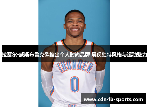 拉塞尔·威斯布鲁克欲推出个人时尚品牌 展现独特风格与运动魅力 拉塞尔·威斯布鲁克欲推出个人时尚品牌 展现独特风格与运动魅力