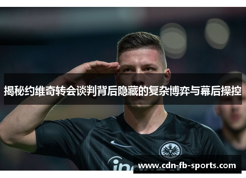 揭秘约维奇转会谈判背后隐藏的复杂博弈与幕后操控