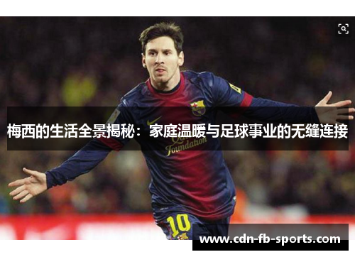 梅西的生活全景揭秘：家庭温暖与足球事业的无缝连接