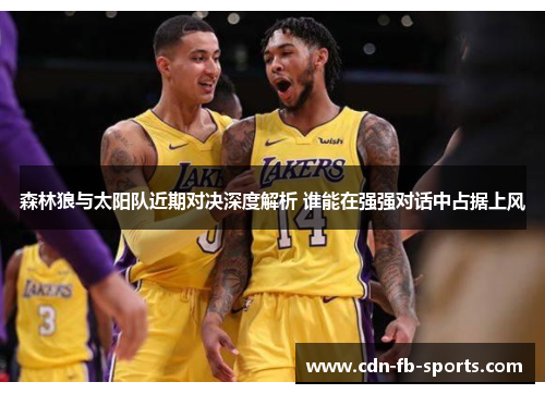 森林狼与太阳队近期对决深度解析 谁能在强强对话中占据上风 森林狼与太阳队近期对决深度解析 谁能在强强对话中占据上风