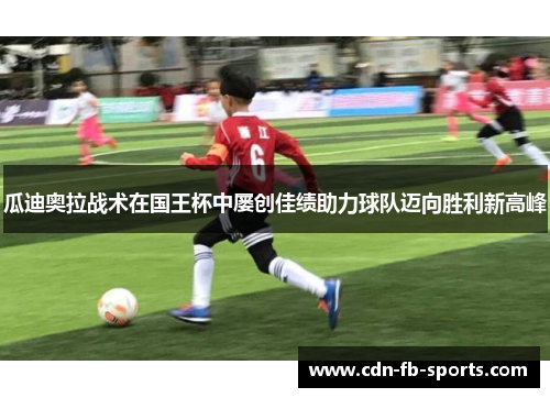 瓜迪奥拉战术在国王杯中屡创佳绩助力球队迈向胜利新高峰