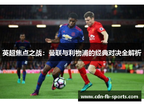 英超焦点之战:曼联与利物浦的经典对决全解析 英超焦点之战:曼联与利物浦的经典对决全解析