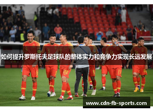 如何提升罗斯托夫足球队的整体实力和竞争力实现长远发展 如何提升罗斯托夫足球队的整体实力和竞争力实现长远发展