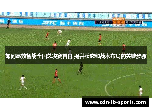 如何高效备战全国总决赛首日 提升状态和战术布局的关键步骤