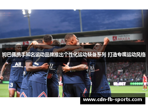 姆巴佩携手知名运动品牌推出个性化运动装备系列 打造专属运动风格 姆巴佩携手知名运动品牌推出个性化运动装备系列 打造专属运动风格