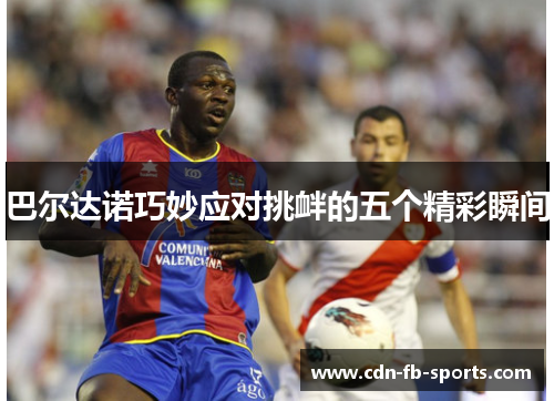 巴尔达诺巧妙应对挑衅的五个精彩瞬间 巴尔达诺巧妙应对挑衅的五个精彩瞬间