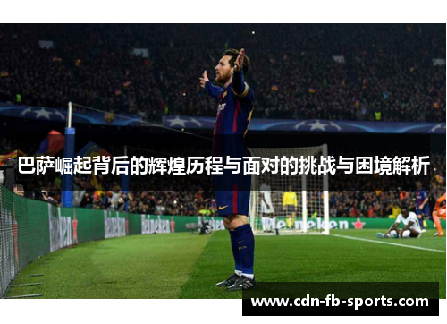 巴萨崛起背后的辉煌历程与面对的挑战与困境解析 巴萨崛起背后的辉煌历程与面对的挑战与困境解析