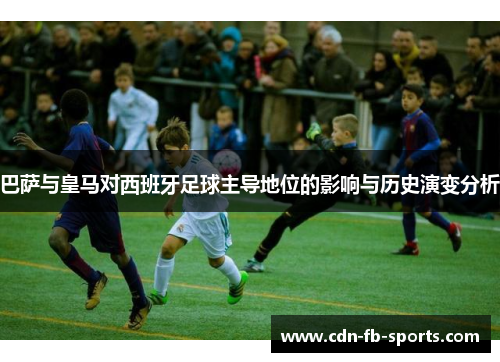 巴萨与皇马对西班牙足球主导地位的影响与历史演变分析 巴萨与皇马对西班牙足球主导地位的影响与历史演变分析
