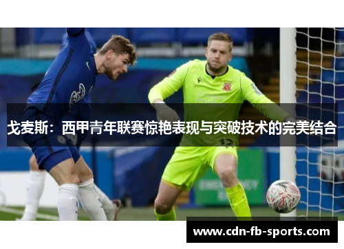 戈麦斯:西甲青年联赛惊艳表现与突破技术的完美结合 戈麦斯:西甲青年联赛惊艳表现与突破技术的完美结合