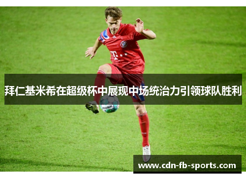 拜仁基米希在超级杯中展现中场统治力引领球队胜利 拜仁基米希在超级杯中展现中场统治力引领球队胜利