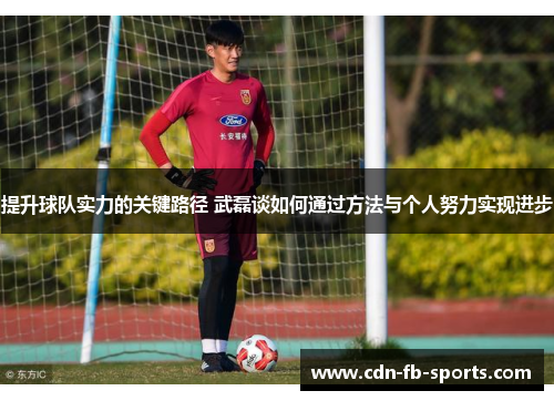 提升球队实力的关键路径 武磊谈如何通过方法与个人努力实现进步 提升球队实力的关键路径 武磊谈如何通过方法与个人努力实现进步