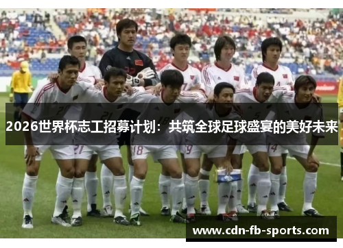 2026世界杯志工招募计划：共筑全球足球盛宴的美好未来